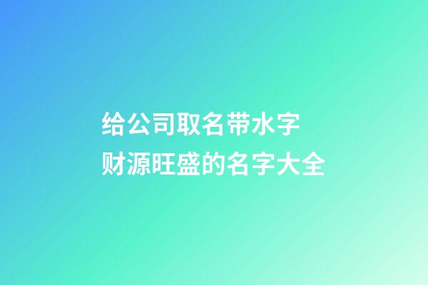 给公司取名带水字 财源旺盛的名字大全-第1张-公司起名-玄机派